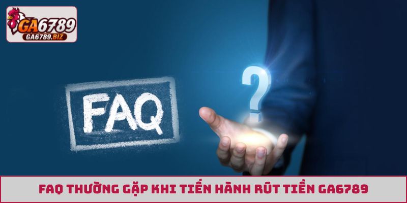 FAQ thường gặp khi tiến hành rút tiền GA6789